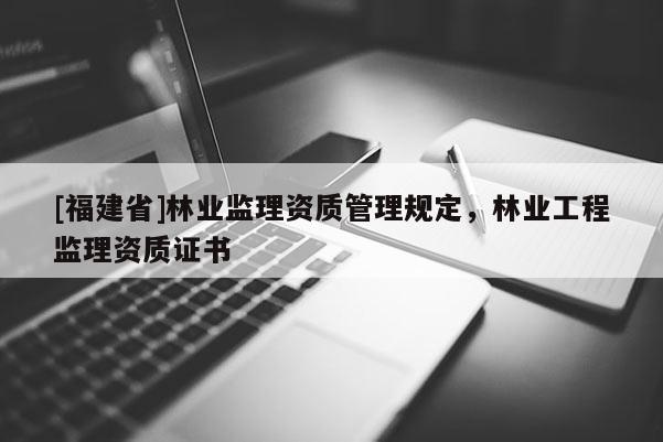 [福建省]林業監理資質管理規定，林業工程監理資質證書