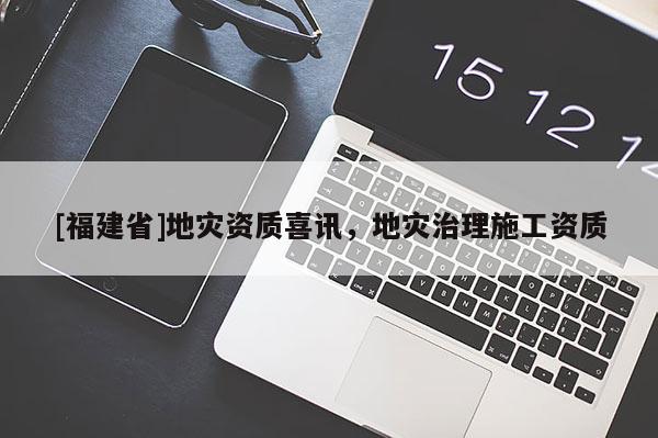 [福建省]地災資質喜訊，地災治理施工資質