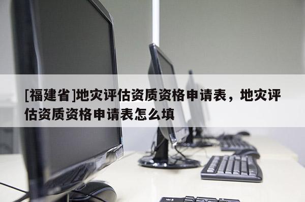 [福建省]地災評估資質資格申請表，地災評估資質資格申請表怎么填