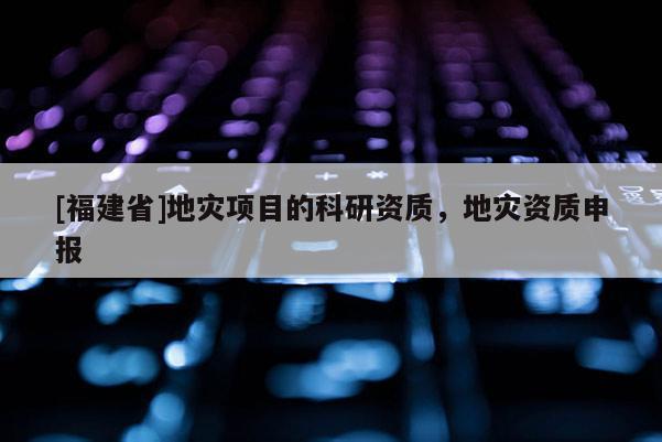 [福建省]地災(zāi)項目的科研資質(zhì)，地災(zāi)資質(zhì)申報