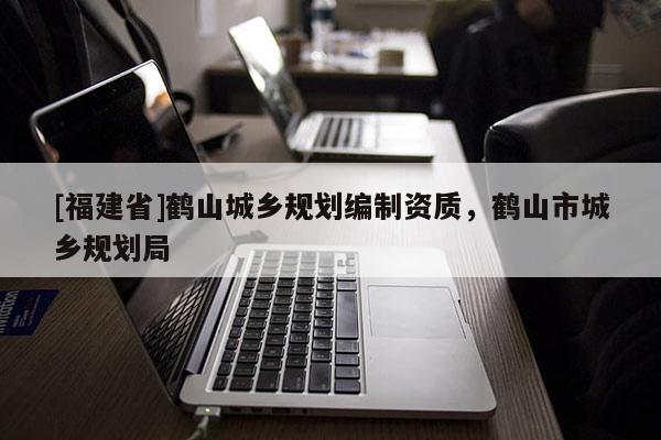 [福建省]鶴山城鄉(xiāng)規(guī)劃編制資質(zhì)，鶴山市城鄉(xiāng)規(guī)劃局