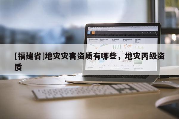 [福建省]地災(zāi)災(zāi)害資質(zhì)有哪些，地災(zāi)丙級(jí)資質(zhì)