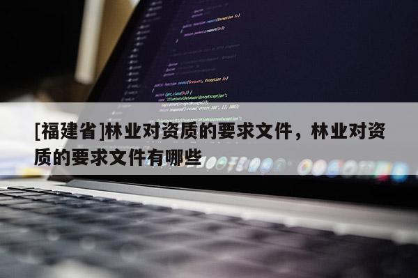 [福建省]林業對資質的要求文件，林業對資質的要求文件有哪些