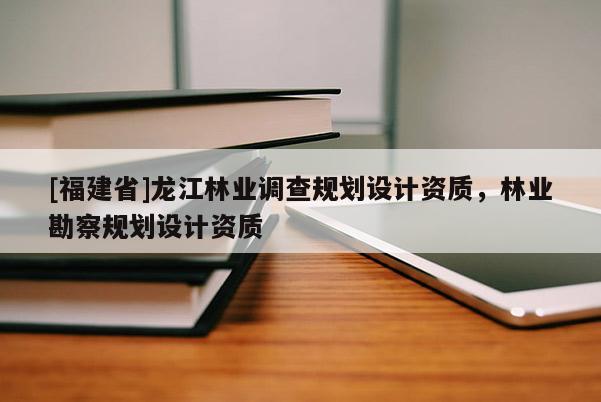[福建省]龍江林業(yè)調(diào)查規(guī)劃設(shè)計資質(zhì)，林業(yè)勘察規(guī)劃設(shè)計資質(zhì)