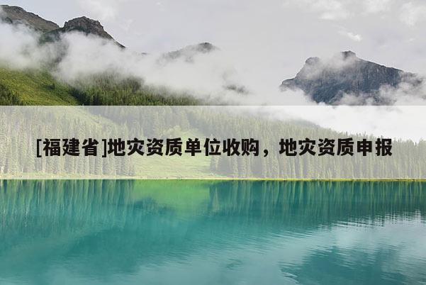 [福建省]地災資質單位收購，地災資質申報