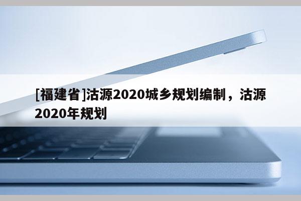 [福建省]沽源2020城鄉規劃編制，沽源2020年規劃