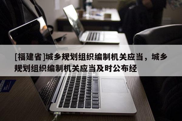 [福建省]城鄉規劃組織編制機關應當，城鄉規劃組織編制機關應當及時公布經