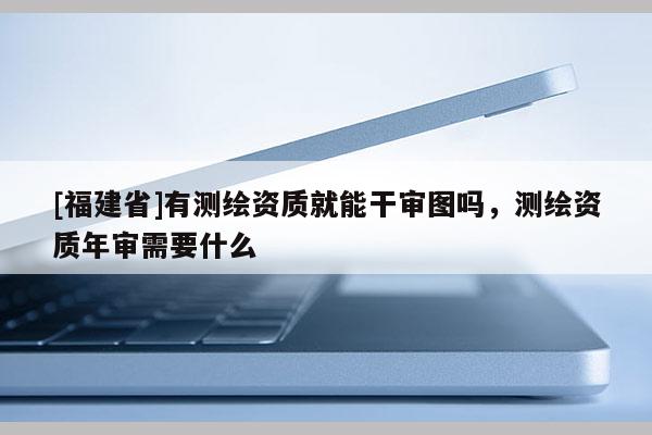 [福建省]有測繪資質就能干審圖嗎，測繪資質年審需要什么