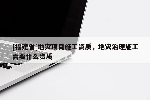 [福建省]地災項目施工資質，地災治理施工需要什么資質
