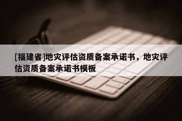 [福建省]地災評估資質備案承諾書，地災評估資質備案承諾書模板