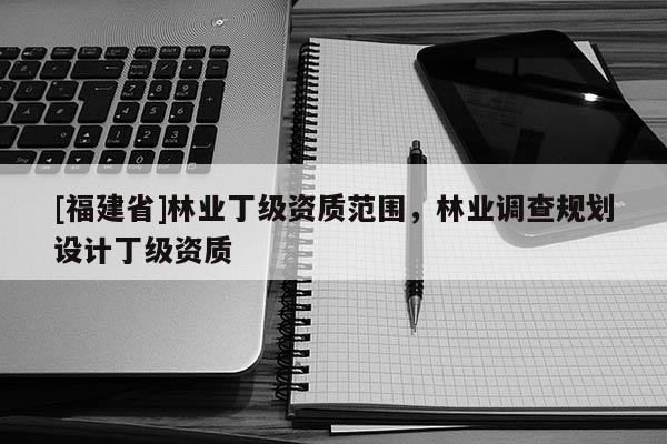 [福建省]林業丁級資質范圍，林業調查規劃設計丁級資質