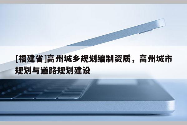 [福建省]高州城鄉規劃編制資質，高州城市規劃與道路規劃建設