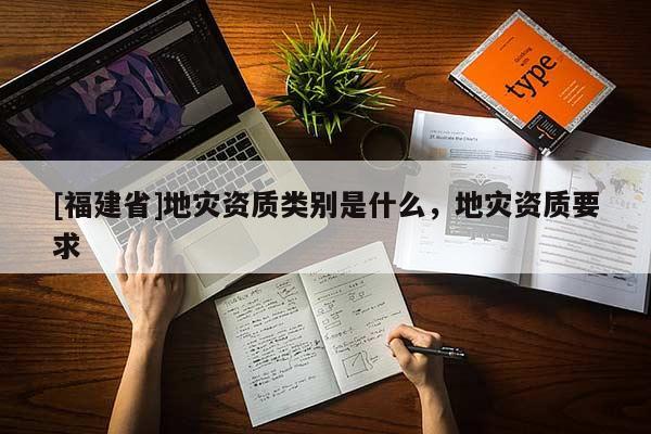 [福建省]地災資質類別是什么，地災資質要求