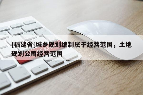 [福建省]城鄉(xiāng)規(guī)劃編制屬于經(jīng)營范圍，土地規(guī)劃公司經(jīng)營范圍