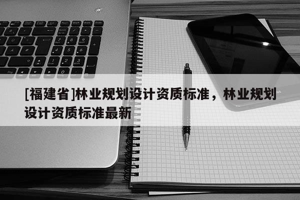 [福建省]林業規劃設計資質標準，林業規劃設計資質標準最新