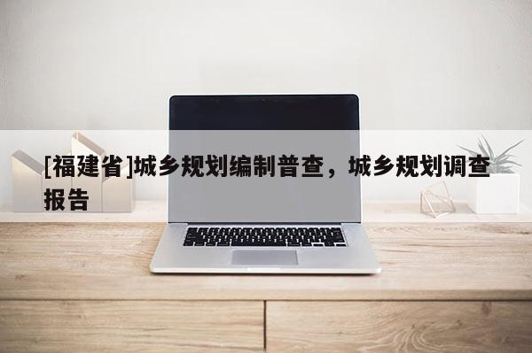 [福建省]城鄉規劃編制普查，城鄉規劃調查報告