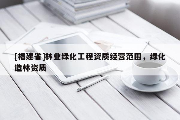 [福建省]林業(yè)綠化工程資質(zhì)經(jīng)營范圍，綠化造林資質(zhì)