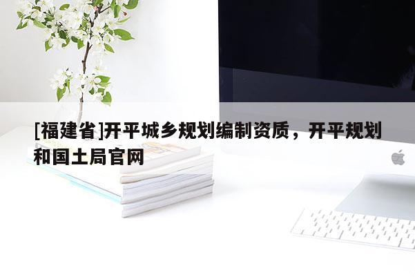 [福建省]開平城鄉規劃編制資質，開平規劃和國土局官網