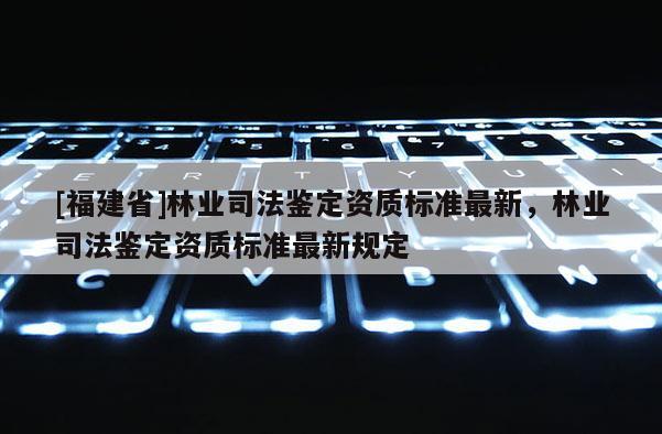 [福建省]林業司法鑒定資質標準最新，林業司法鑒定資質標準最新規定