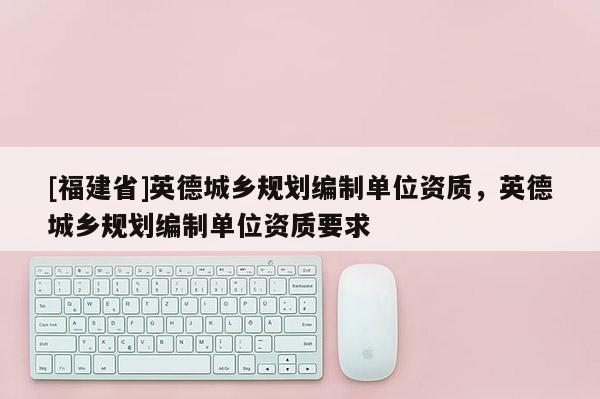 [福建省]英德城鄉規劃編制單位資質，英德城鄉規劃編制單位資質要求