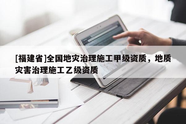 [福建省]全國地災治理施工甲級資質(zhì)，地質(zhì)災害治理施工乙級資質(zhì)