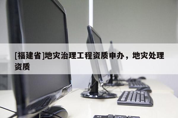 [福建省]地災治理工程資質申辦，地災處理資質