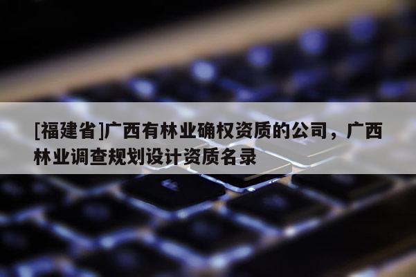 [福建省]廣西有林業確權資質的公司，廣西林業調查規劃設計資質名錄