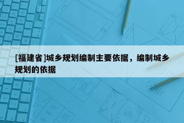 [福建省]城鄉規劃編制主要依據，編制城鄉規劃的依據
