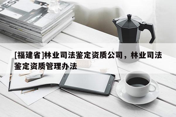 [福建省]林業(yè)司法鑒定資質(zhì)公司，林業(yè)司法鑒定資質(zhì)管理辦法