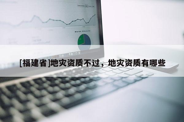 [福建省]地災(zāi)資質(zhì)不過(guò)，地災(zāi)資質(zhì)有哪些