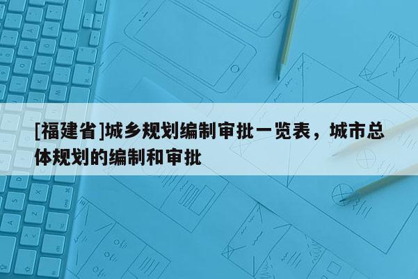 [福建省]城鄉(xiāng)規(guī)劃編制審批一覽表，城市總體規(guī)劃的編制和審批