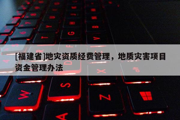 [福建省]地災資質經費管理，地質災害項目資金管理辦法