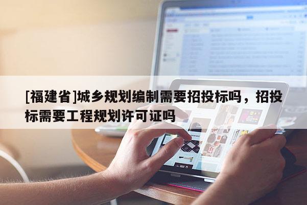 [福建省]城鄉(xiāng)規(guī)劃編制需要招投標(biāo)嗎，招投標(biāo)需要工程規(guī)劃許可證嗎