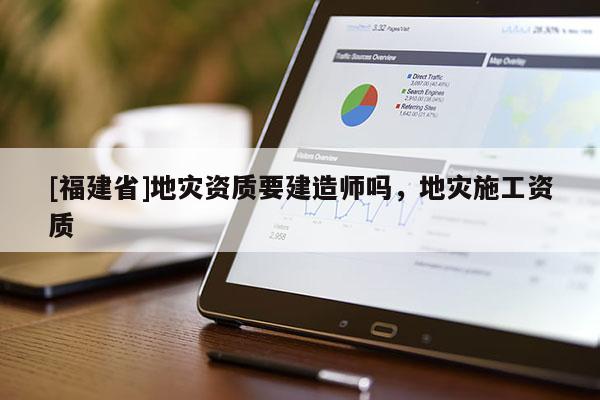 [福建省]地災資質要建造師嗎，地災施工資質