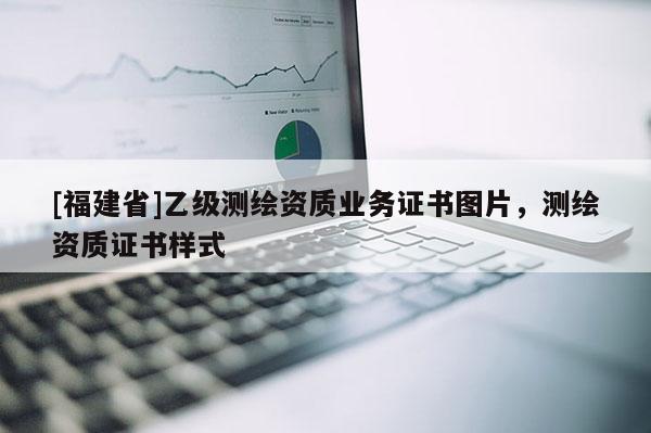 [福建省]乙級測繪資質業務證書圖片，測繪資質證書樣式