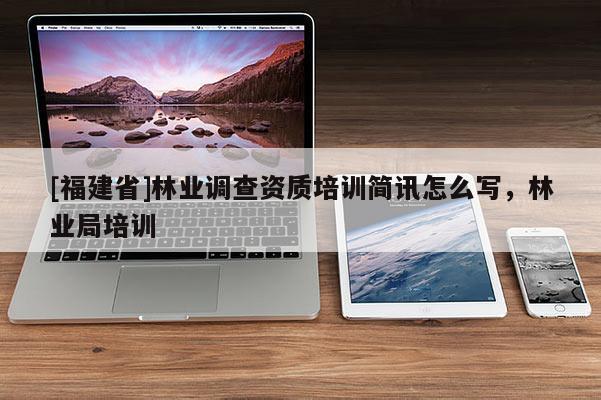 [福建省]林業(yè)調(diào)查資質(zhì)培訓(xùn)簡(jiǎn)訊怎么寫(xiě)，林業(yè)局培訓(xùn)