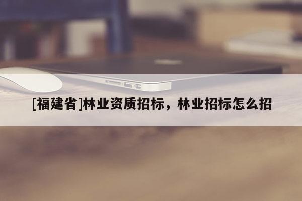 [福建省]林業資質招標，林業招標怎么招