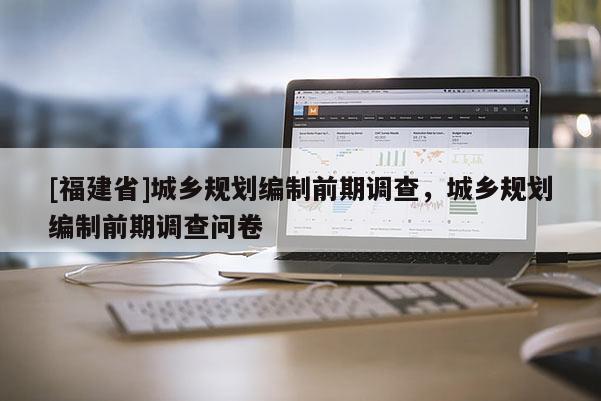 [福建省]城鄉(xiāng)規(guī)劃編制前期調(diào)查，城鄉(xiāng)規(guī)劃編制前期調(diào)查問(wèn)卷