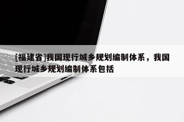 [福建省]我國(guó)現(xiàn)行城鄉(xiāng)規(guī)劃編制體系，我國(guó)現(xiàn)行城鄉(xiāng)規(guī)劃編制體系包括