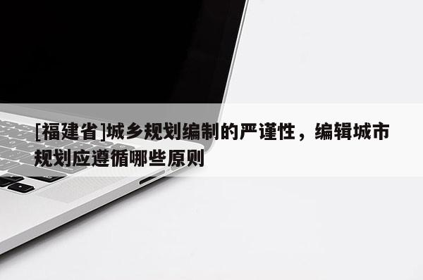 [福建省]城鄉(xiāng)規(guī)劃編制的嚴(yán)謹(jǐn)性，編輯城市規(guī)劃應(yīng)遵循哪些原則