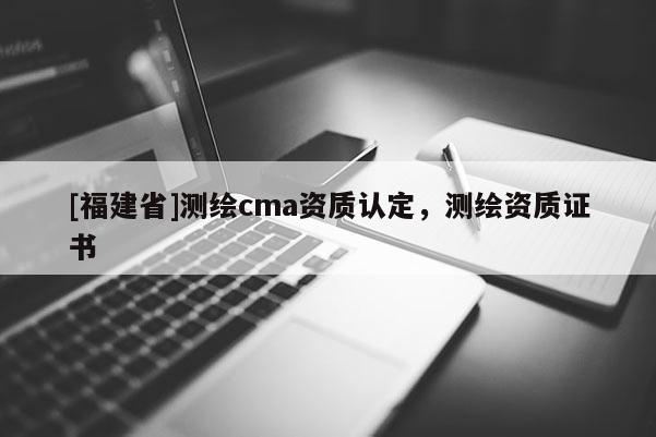 [福建省]測繪cma資質認定，測繪資質證書