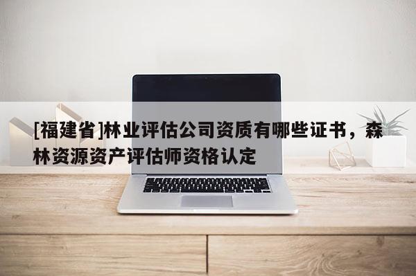 [福建省]林業(yè)評(píng)估公司資質(zhì)有哪些證書，森林資源資產(chǎn)評(píng)估師資格認(rèn)定