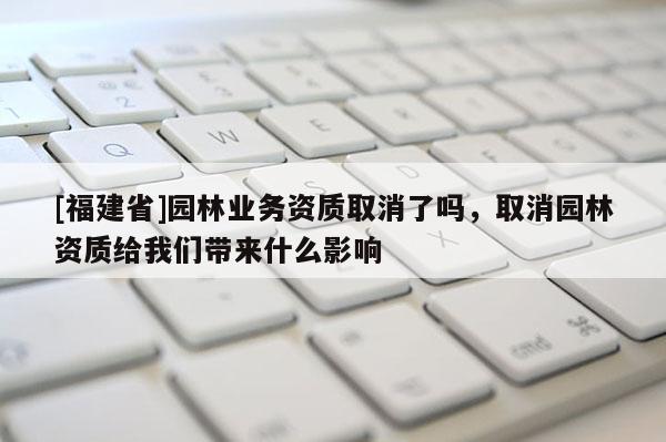 [福建省]園林業務資質取消了嗎，取消園林資質給我們帶來什么影響