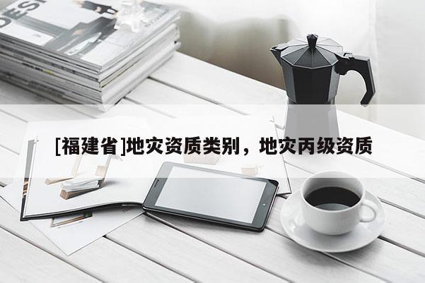 [福建省]地災資質類別，地災丙級資質