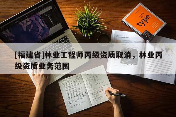 [福建省]林業工程師丙級資質取消，林業丙級資質業務范圍