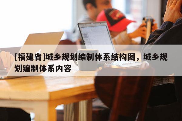 [福建省]城鄉規劃編制體系結構圖，城鄉規劃編制體系內容