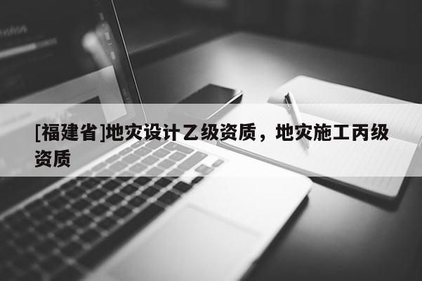 [福建省]地災設計乙級資質，地災施工丙級資質