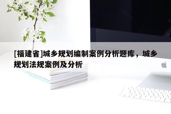 [福建省]城鄉規劃編制案例分析題庫，城鄉規劃法規案例及分析