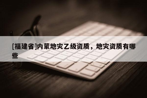 [福建省]內蒙地災乙級資質，地災資質有哪些
