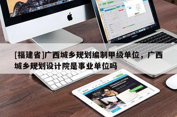 [福建省]廣西城鄉規劃編制甲級單位，廣西城鄉規劃設計院是事業單位嗎